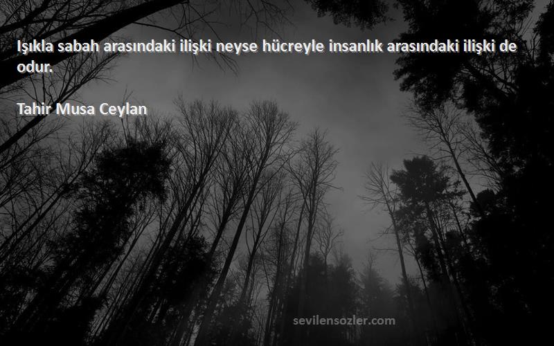 Tahir Musa Ceylan Sözleri 
Işıkla sabah arasındaki ilişki neyse hücreyle insanlık arasındaki ilişki de odur.