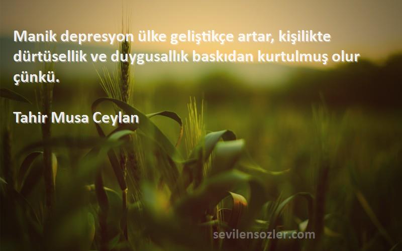 Tahir Musa Ceylan Sözleri 
Manik depresyon ülke geliştikçe artar, kişilikte dürtüsellik ve duygusallık baskıdan kurtulmuş olur çünkü.