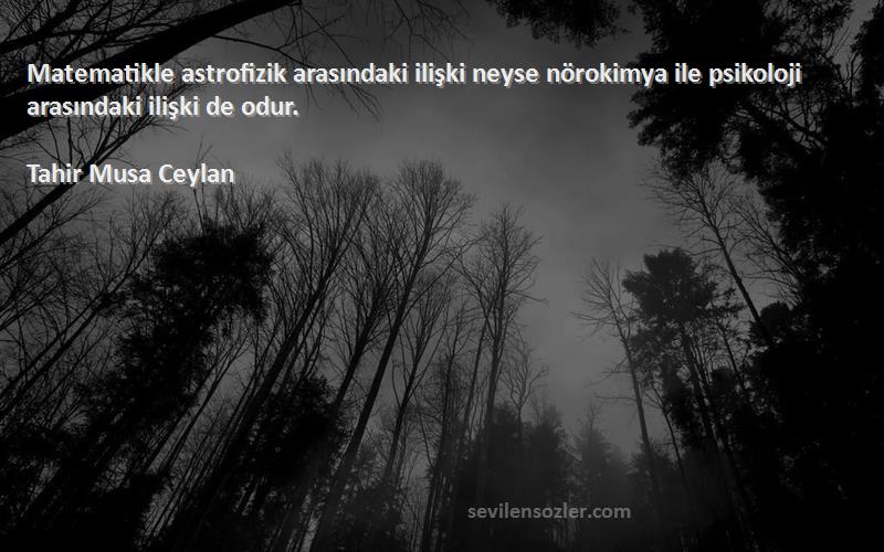 Tahir Musa Ceylan Sözleri 
Matematikle astrofizik arasındaki ilişki neyse nörokimya ile psikoloji arasındaki ilişki de odur.