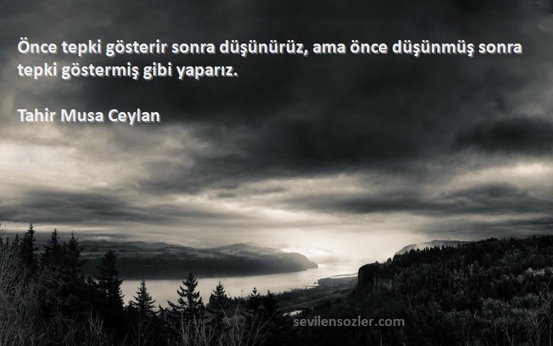 Tahir Musa Ceylan Sözleri 
Önce tepki gösterir sonra düşünürüz, ama önce düşünmüş sonra tepki göstermiş gibi yaparız.