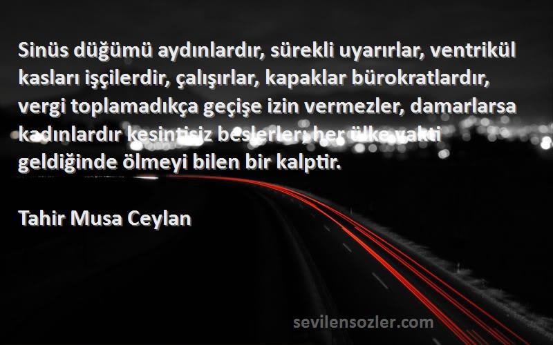 Tahir Musa Ceylan Sözleri 
Sinüs düğümü aydınlardır, sürekli uyarırlar, ventrikül kasları işçilerdir, çalışırlar, kapaklar bürokratlardır, vergi toplamadıkça geçişe izin vermezler, damarlarsa kadınlardır kesintisiz beslerler; her ülke vakti geldiğinde ölmeyi bilen bir kalptir.