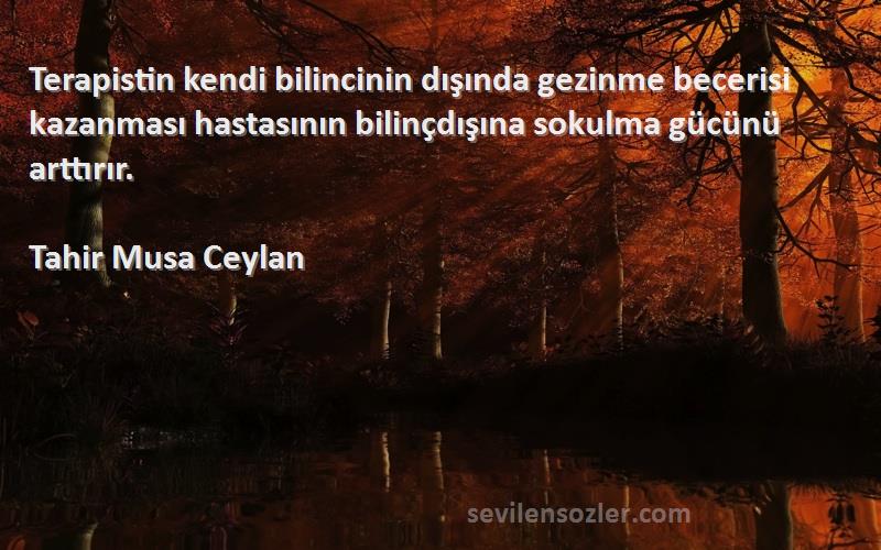 Tahir Musa Ceylan Sözleri 
Terapistin kendi bilincinin dışında gezinme becerisi kazanması hastasının bilinçdışına sokulma gücünü arttırır.