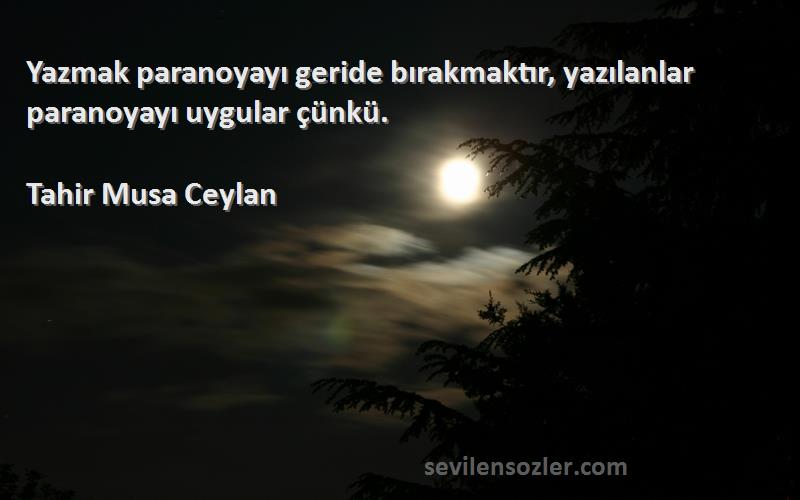 Tahir Musa Ceylan Sözleri 
Yazmak paranoyayı geride bırakmaktır, yazılanlar paranoyayı uygular çünkü.