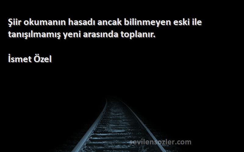 İsmet Özel Sözleri 
Şiir okumanın hasadı ancak bilinmeyen eski ile tanışılmamış yeni arasında toplanır.