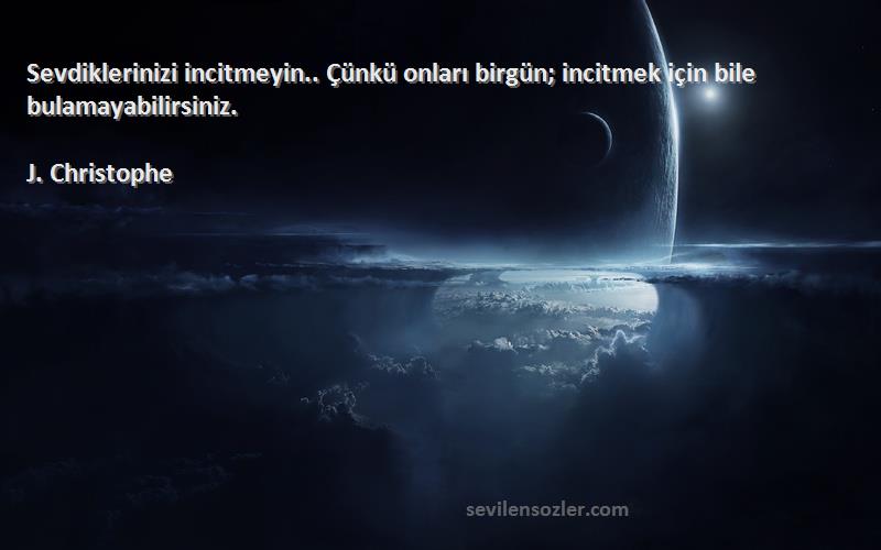 J. Christophe Sözleri 
Sevdiklerinizi incitmeyin.. Çünkü onları birgün; incitmek için bile bulamayabilirsiniz.