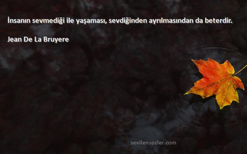 Jean De La Bruyere Sözleri 
İnsanın sevmediği ile yaşaması, sevdiğinden ayrılmasından da beterdir.