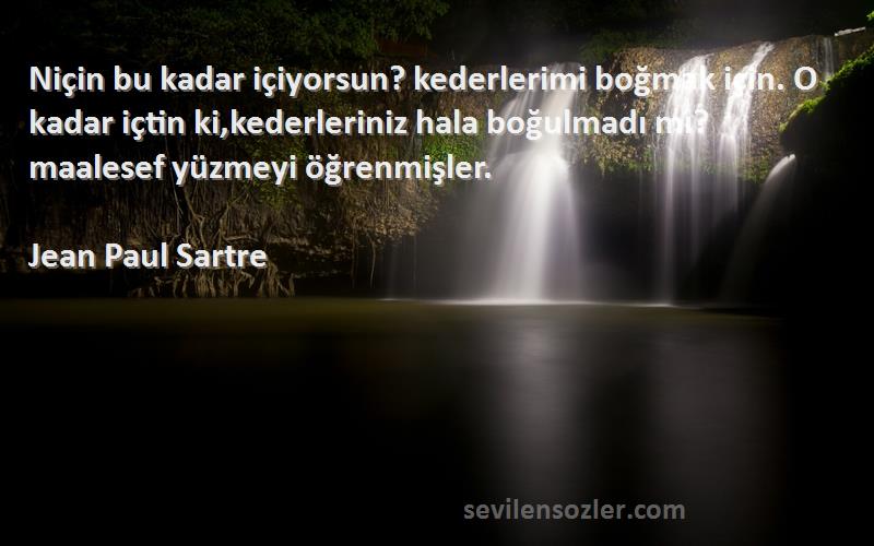 Jean Paul Sartre Sözleri 
Niçin bu kadar içiyorsun? kederlerimi boğmak için. O kadar içtin ki,kederleriniz hala boğulmadı mı? maalesef yüzmeyi öğrenmişler.