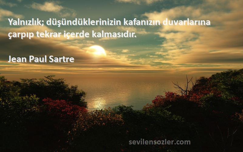 Jean Paul Sartre Sözleri 
Yalnızlık; düşündüklerinizin kafanızın duvarlarına çarpıp tekrar içerde kalmasıdır.