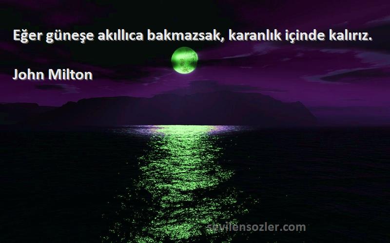 John Milton Sözleri 
Eğer güneşe akıllıca bakmazsak, karanlık içinde kalırız.