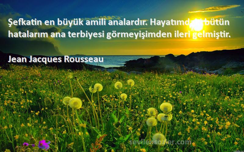 Jean Jacques Rousseau Sözleri 
Şefkatin en büyük amili analardır. Hayatımdaki bütün hatalarım ana terbiyesi görmeyişimden ileri gelmiştir.