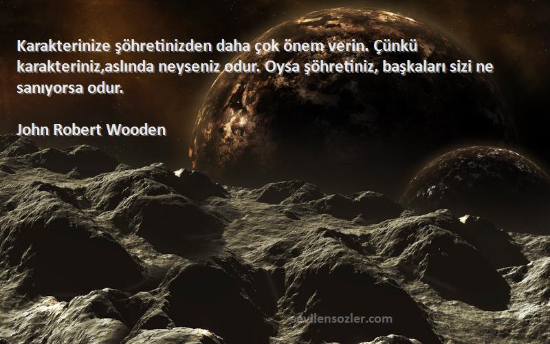 John Robert Wooden Sözleri 
Karakterinize şöhretinizden daha çok önem verin. Çünkü karakteriniz,aslında neyseniz odur. Oysa şöhretiniz, başkaları sizi ne sanıyorsa odur.