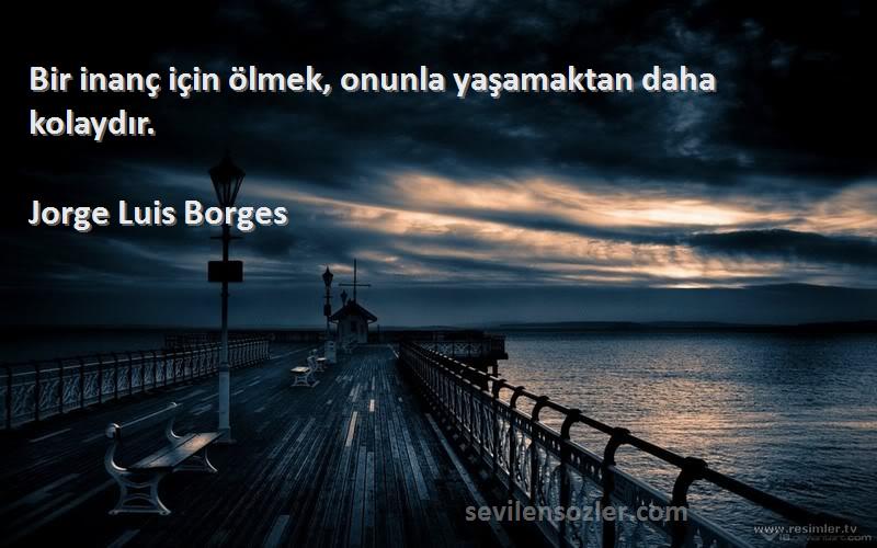 Jorge Luis Borges Sözleri 
Bir inanç için ölmek, onunla yaşamaktan daha kolaydır.