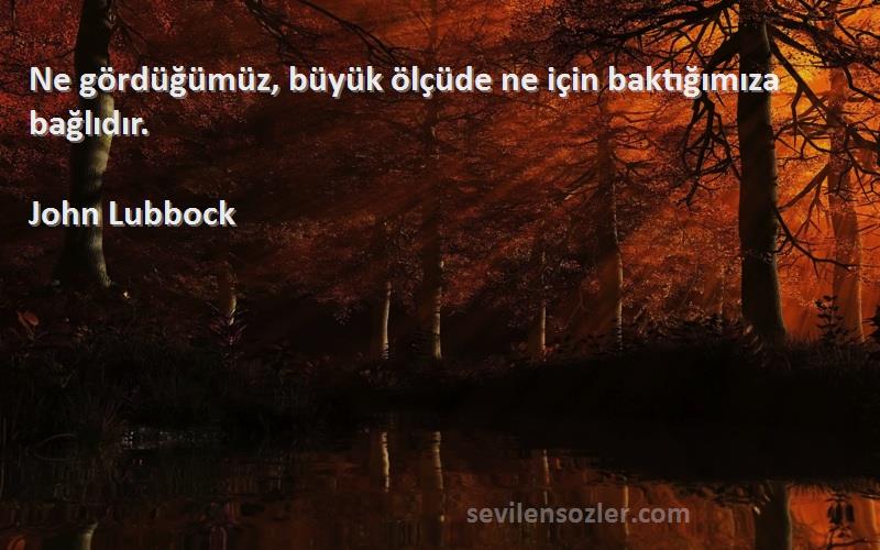 John Lubbock Sözleri 
Ne gördüğümüz, büyük ölçüde ne için baktığımıza bağlıdır.