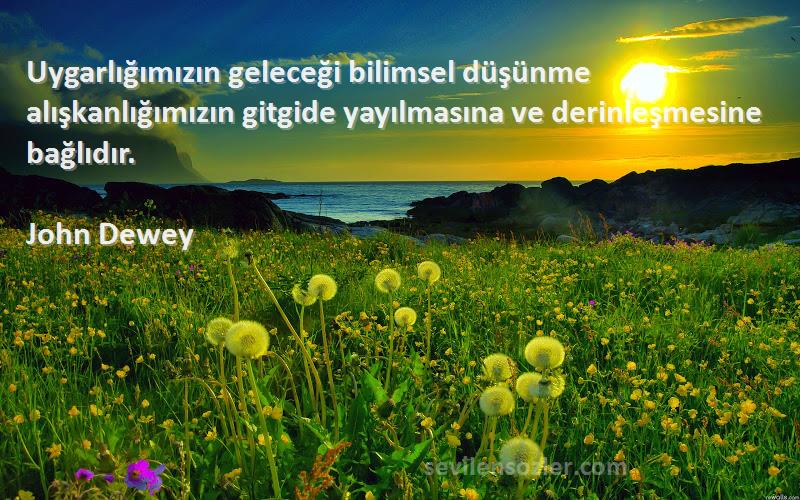 John Dewey Sözleri 
Uygarlığımızın geleceği bilimsel düşünme alışkanlığımızın gitgide yayılmasına ve derinleşmesine bağlıdır.