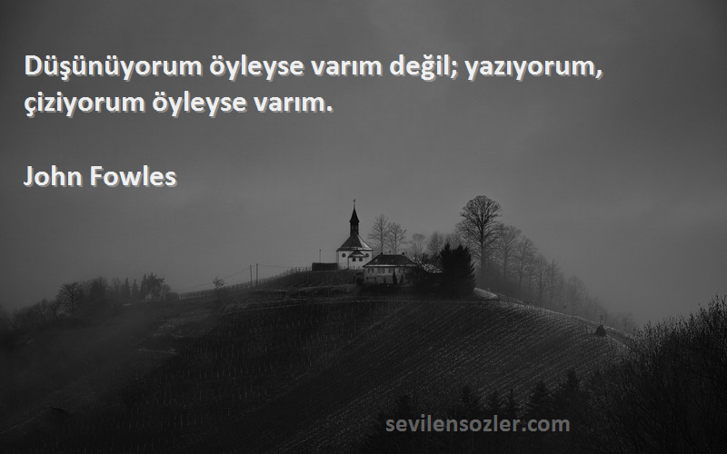 John Fowles Sözleri 
Düşünüyorum öyleyse varım değil; yazıyorum, çiziyorum öyleyse varım.