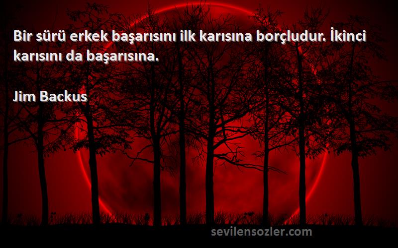 Jim Backus Sözleri 
Bir sürü erkek başarısını ilk karısına borçludur. İkinci karısını da başarısına.