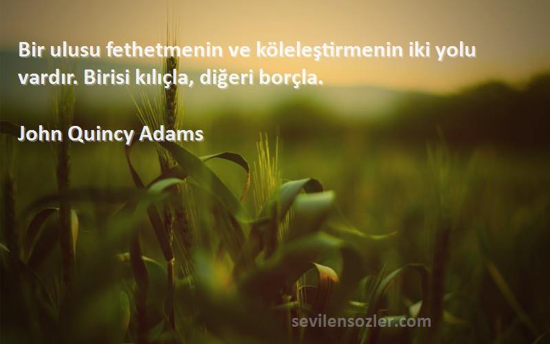 John Quincy Adams Sözleri 
Bir ulusu fethetmenin ve köleleştirmenin iki yolu vardır. Birisi kılıçla, diğeri borçla.