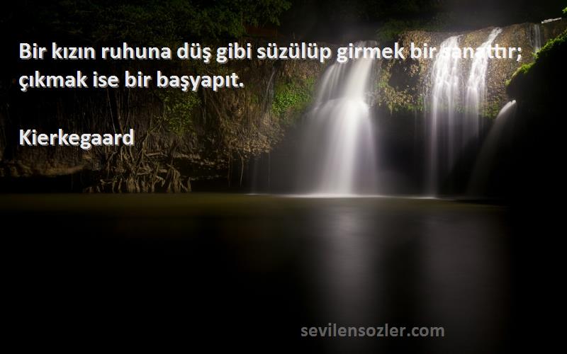 Kierkegaard Sözleri 
Bir kızın ruhuna düş gibi süzülüp girmek bir sanattır; çıkmak ise bir başyapıt.