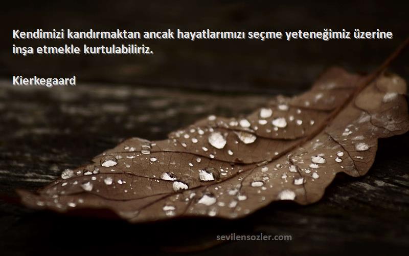 Kierkegaard Sözleri 
Kendimizi kandırmaktan ancak hayatlarımızı seçme yeteneğimiz üzerine inşa etmekle kurtulabiliriz.