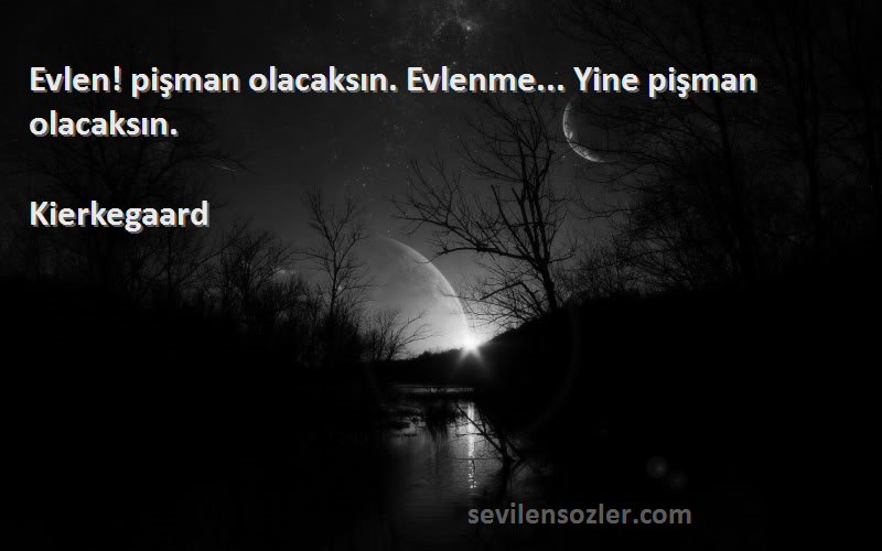 Kierkegaard Sözleri 
Evlen! pişman olacaksın. Evlenme... Yine pişman olacaksın.