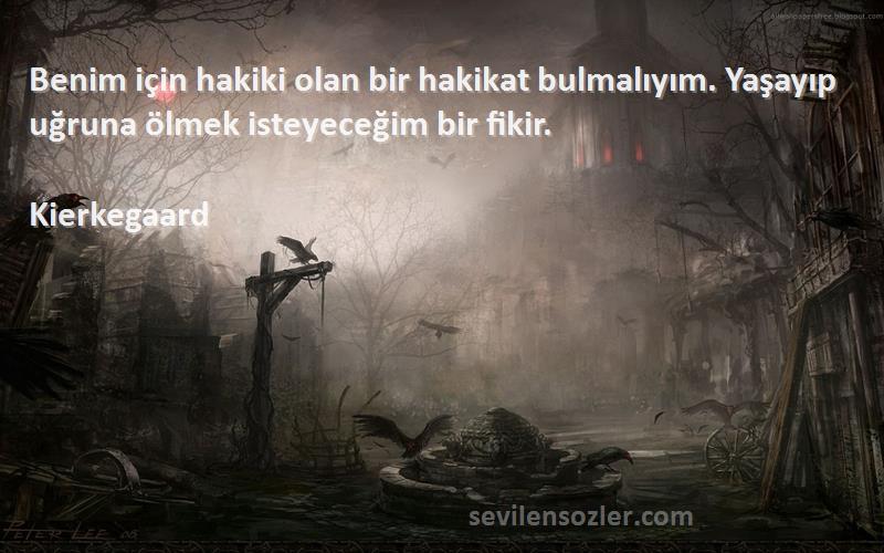 Kierkegaard Sözleri 
Benim için hakiki olan bir hakikat bulmalıyım. Yaşayıp uğruna ölmek isteyeceğim bir fikir.