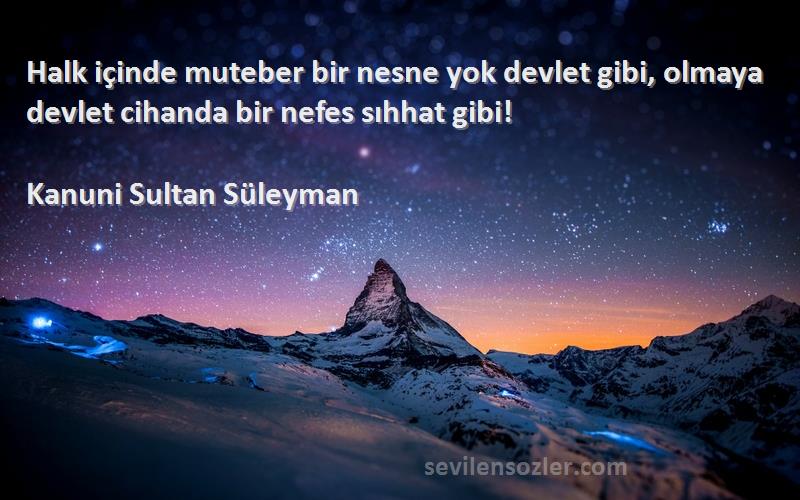 Kanuni Sultan Süleyman Sözleri 
Halk içinde muteber bir nesne yok devlet gibi, olmaya devlet cihanda bir nefes sıhhat gibi!