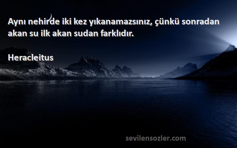 Heracleitus Sözleri 
Aynı nehirde iki kez yıkanamazsınız, çünkü sonradan akan su ilk akan sudan farklıdır.