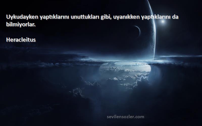 Heracleitus Sözleri 
Uykudayken yaptıklarını unuttukları gibi, uyanıkken yaptıklarını da bilmiyorlar.