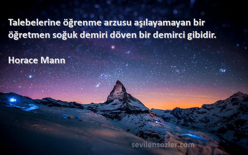 Horace Mann Sözleri 
Talebelerine öğrenme arzusu aşılayamayan bir öğretmen soğuk demiri döven bir demirci gibidir.