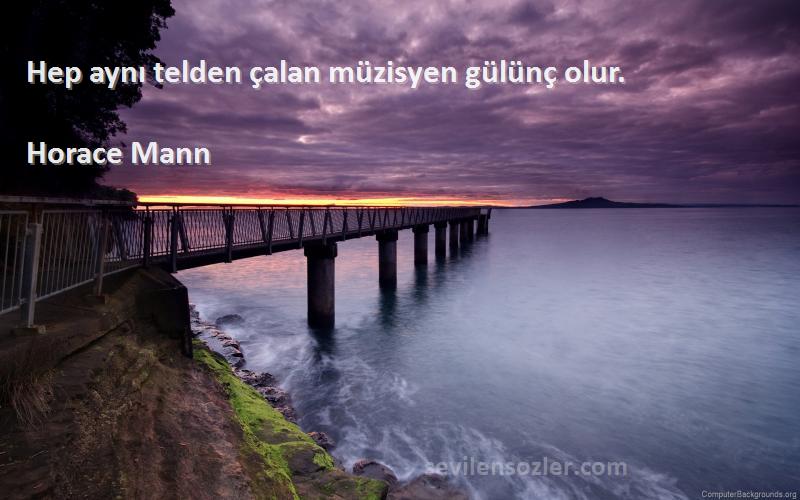 Horace Mann Sözleri 
Hep aynı telden çalan müzisyen gülünç olur.