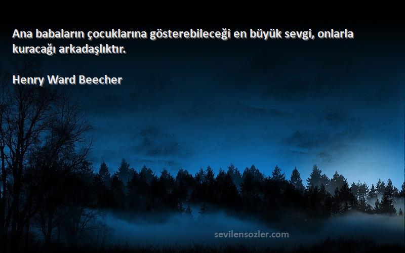 Henry Ward Beecher Sözleri 
Ana babaların çocuklarına gösterebileceği en büyük sevgi, onlarla kuracağı arkadaşlıktır.