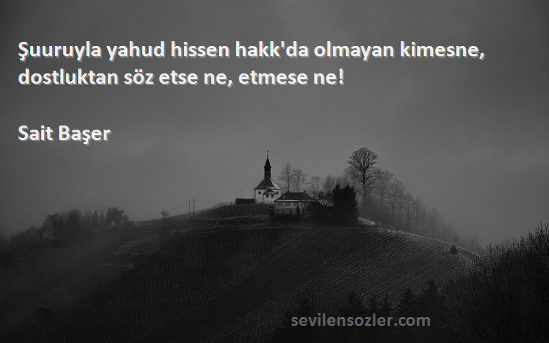 Sait Başer Sözleri 
Şuuruyla yahud hissen hakk'da olmayan kimesne, dostluktan söz etse ne, etmese ne!