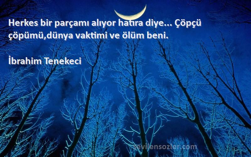 İbrahim Tenekeci Sözleri 
Herkes bir parçamı alıyor hatıra diye... Çöpçü çöpümü,dünya vaktimi ve ölüm beni.