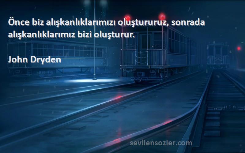 John Dryden Sözleri 
Önce biz alışkanlıklarımızı oluştururuz, sonrada alışkanlıklarımız bizi oluşturur.