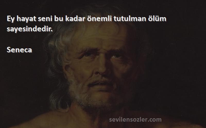 Seneca Sözleri 
Ey hayat seni bu kadar önemli tutulman ölüm sayesindedir.