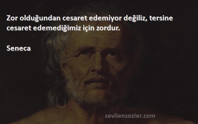 Seneca Sözleri 
Zor olduğundan cesaret edemiyor değiliz, tersine cesaret edemediğimiz için zordur.