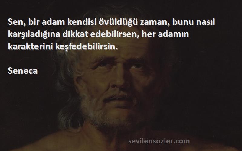 Seneca Sözleri 
Sen, bir adam kendisi övüldüğü zaman, bunu nasıl karşıladığına dikkat edebilirsen, her adamın karakterini keşfedebilirsin.