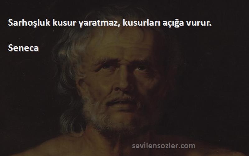 Seneca Sözleri 
Sarhoşluk kusur yaratmaz, kusurları açığa vurur.