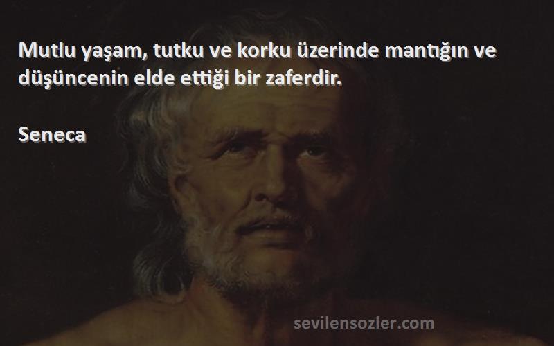 Seneca Sözleri 
Mutlu yaşam, tutku ve korku üzerinde mantığın ve düşüncenin elde ettiği bir zaferdir.