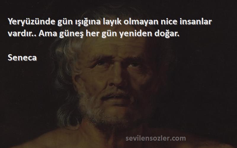 Seneca Sözleri 
Yeryüzünde gün ışığına layık olmayan nice insanlar vardır.. Ama güneş her gün yeniden doğar.