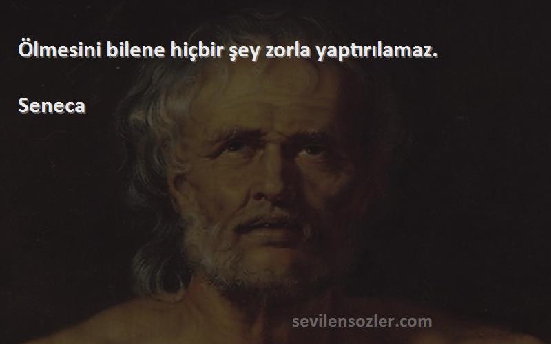 Seneca Sözleri 
Ölmesini bilene hiçbir şey zorla yaptırılamaz.