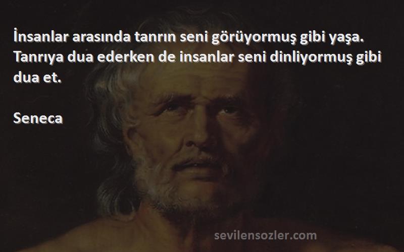 Seneca Sözleri 
İnsanlar arasında tanrın seni görüyormuş gibi yaşa. Tanrıya dua ederken de insanlar seni dinliyormuş gibi dua et.