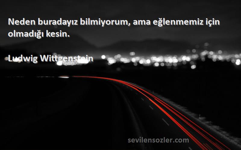 Ludwig Wittgenstein Sözleri 
Neden buradayız bilmiyorum, ama eğlenmemiz için olmadığı kesin.