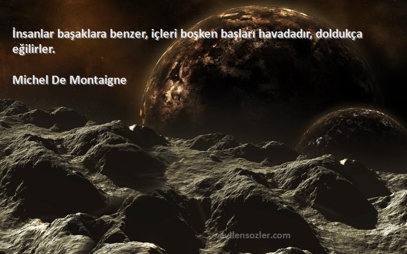 Michel De Montaigne Sözleri 
İnsanlar başaklara benzer, içleri boşken başları havadadır, doldukça eğilirler.