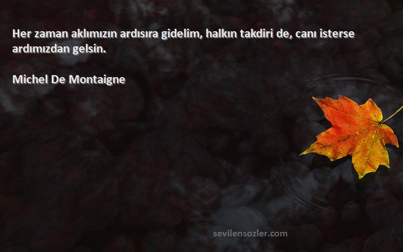 Michel De Montaigne Sözleri 
Her zaman aklımızın ardısıra gidelim, halkın takdiri de, canı isterse ardımızdan gelsin.