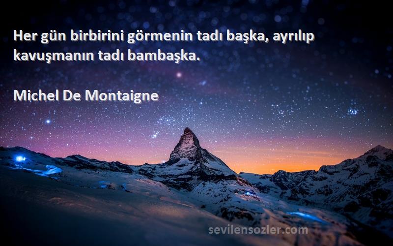 Michel De Montaigne Sözleri 
Her gün birbirini görmenin tadı başka, ayrılıp kavuşmanın tadı bambaşka.