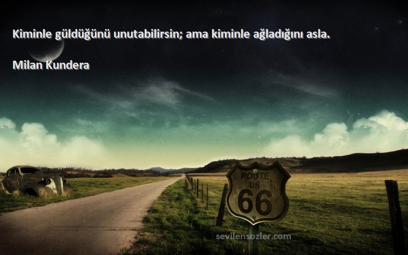 Milan Kundera Sözleri 
Kiminle güldüğünü unutabilirsin; ama kiminle ağladığını asla.