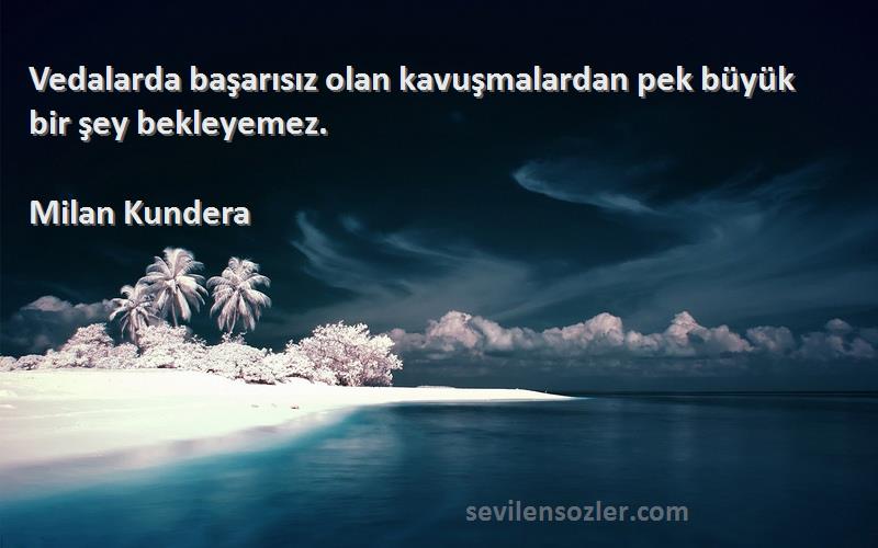 Milan Kundera Sözleri 
Vedalarda başarısız olan kavuşmalardan pek büyük bir şey bekleyemez.