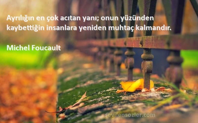 Michel Foucault Sözleri 
Ayrılığın en çok acıtan yanı; onun yüzünden kaybettiğin insanlara yeniden muhtaç kalmandır.