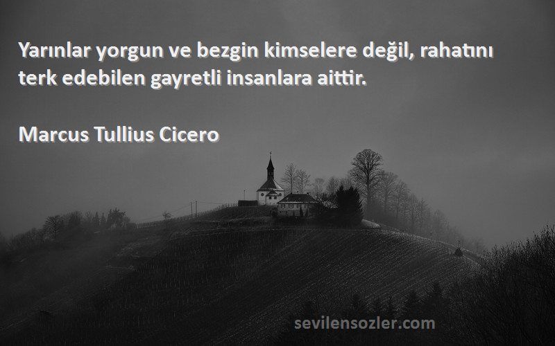 Marcus Tullius Cicero Sözleri 
Yarınlar yorgun ve bezgin kimselere değil, rahatını terk edebilen gayretli insanlara aittir.